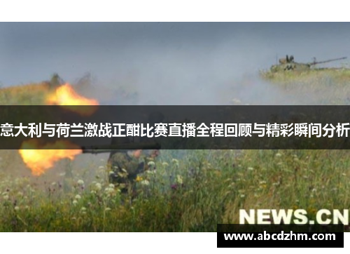 意大利与荷兰激战正酣比赛直播全程回顾与精彩瞬间分析