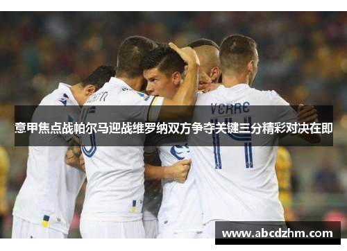 意甲焦点战帕尔马迎战维罗纳双方争夺关键三分精彩对决在即