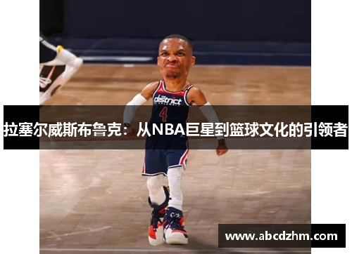 拉塞尔威斯布鲁克：从NBA巨星到篮球文化的引领者