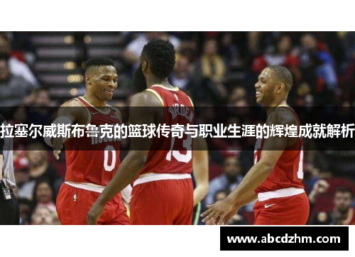拉塞尔威斯布鲁克的篮球传奇与职业生涯的辉煌成就解析