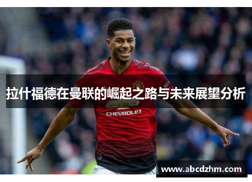 拉什福德在曼联的崛起之路与未来展望分析
