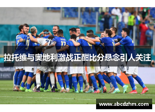 拉托维与奥地利激战正酣比分悬念引人关注