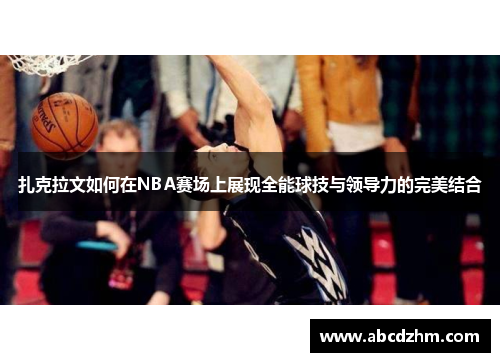 扎克拉文如何在NBA赛场上展现全能球技与领导力的完美结合