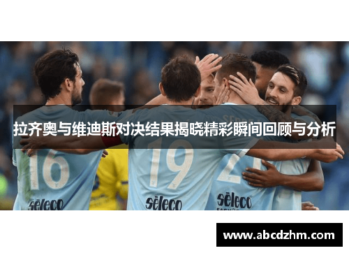 拉齐奥与维迪斯对决结果揭晓精彩瞬间回顾与分析