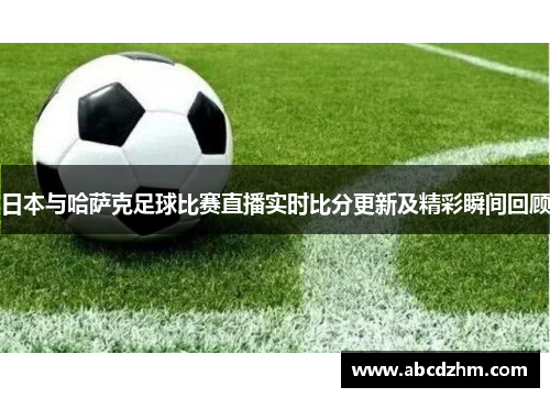 日本与哈萨克足球比赛直播实时比分更新及精彩瞬间回顾
