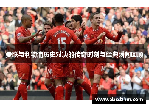 曼联与利物浦历史对决的传奇时刻与经典瞬间回顾