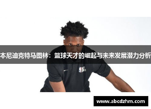 本尼迪克特马图林：篮球天才的崛起与未来发展潜力分析