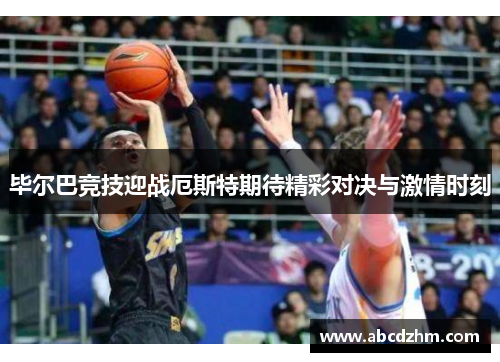 毕尔巴竞技迎战厄斯特期待精彩对决与激情时刻