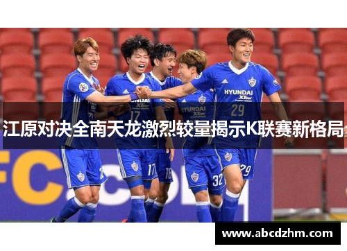 江原对决全南天龙激烈较量揭示K联赛新格局
