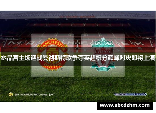 水晶宫主场迎战曼彻斯特联争夺英超积分巅峰对决即将上演