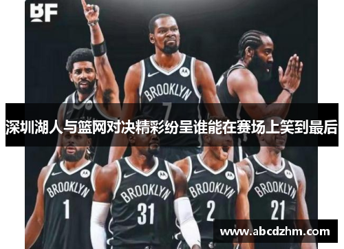 深圳湖人与篮网对决精彩纷呈谁能在赛场上笑到最后