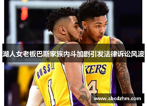 湖人女老板巴斯家族内斗加剧引发法律诉讼风波