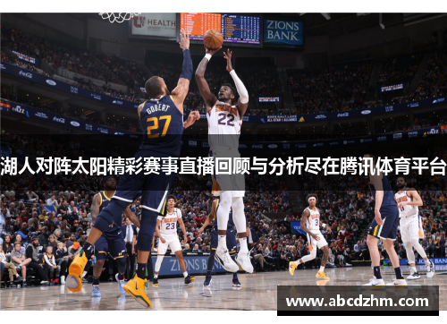 湖人对阵太阳精彩赛事直播回顾与分析尽在腾讯体育平台