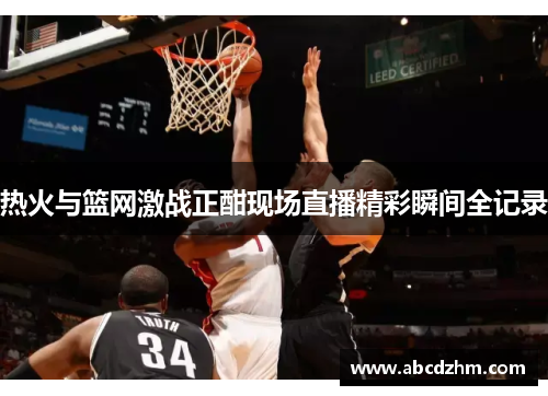 热火与篮网激战正酣现场直播精彩瞬间全记录