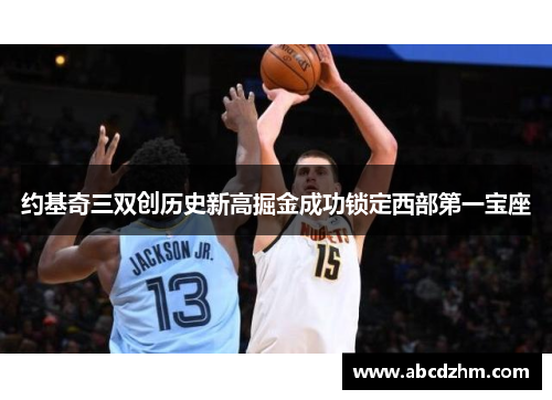 约基奇三双创历史新高掘金成功锁定西部第一宝座
