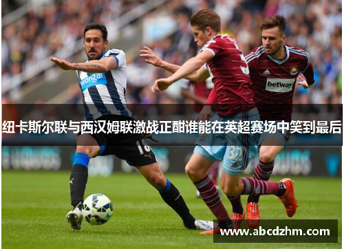 纽卡斯尔联与西汉姆联激战正酣谁能在英超赛场中笑到最后
