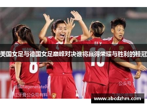 美国女足与德国女足巅峰对决谁将赢得荣耀与胜利的桂冠